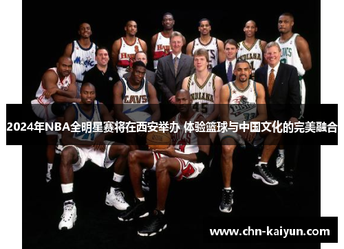 2024年NBA全明星赛将在西安举办 体验篮球与中国文化的完美融合