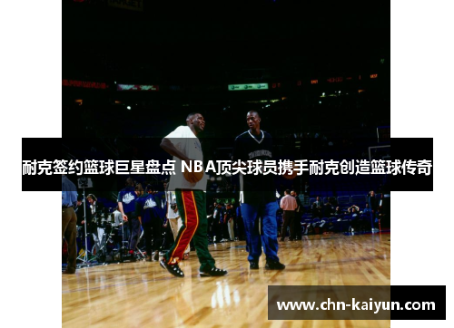 耐克签约篮球巨星盘点 NBA顶尖球员携手耐克创造篮球传奇