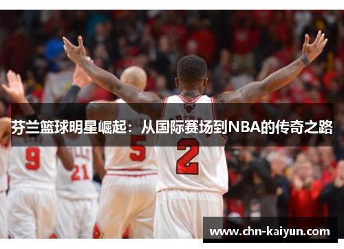 芬兰篮球明星崛起：从国际赛场到NBA的传奇之路