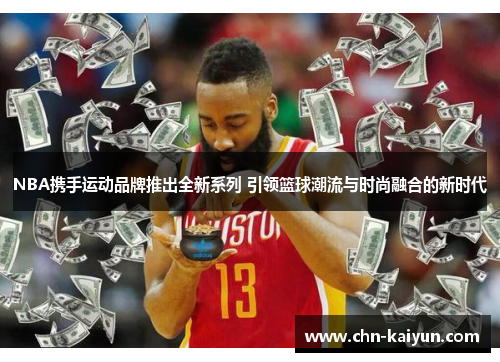 NBA携手运动品牌推出全新系列 引领篮球潮流与时尚融合的新时代